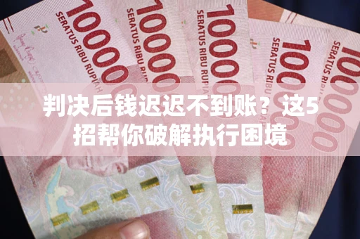 济南判决后钱迟迟不到账？这5招帮你破解执行困境