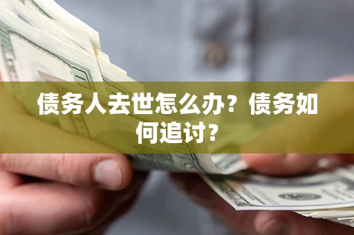 济南债务人去世怎么办？债务如何追讨？