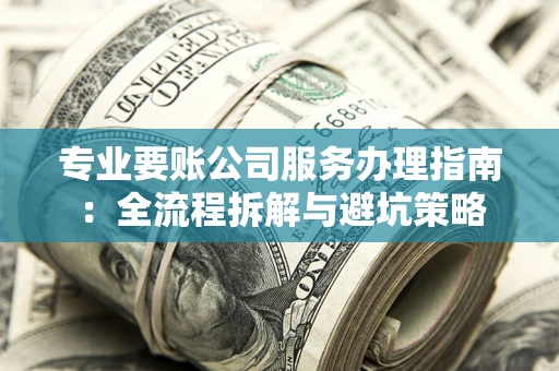 济南专业要账公司服务办理指南：全流程拆解与避坑策略
