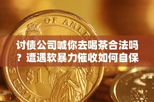 济南讨债公司喊你去喝茶合法吗？遭遇软暴力催收如何自保？