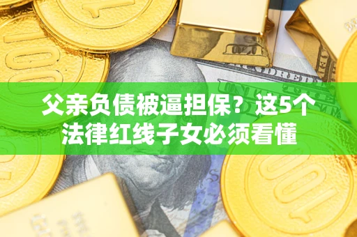 济南父亲负债被逼担保？这5个法律红线子女必须看懂