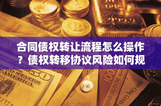 济南合同债权转让流程怎么操作？债权转移协议风险如何规避？