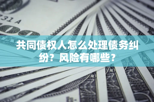 济南共同债权人怎么处理债务纠纷？风险有哪些？