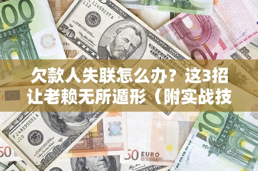 济南欠款人失联怎么办？这3招让老赖无所遁形（附实战技巧）