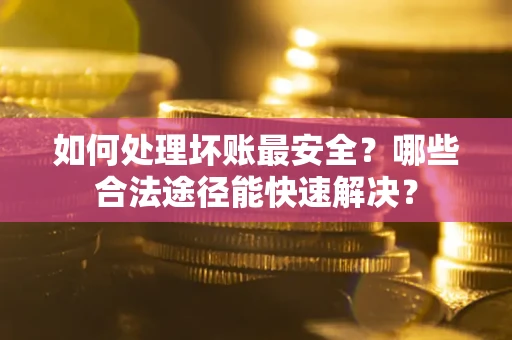 济南如何处理坏账最安全？哪些合法途径能快速解决？