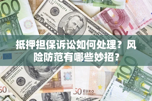 济南抵押担保诉讼如何处理？风险防范有哪些妙招？