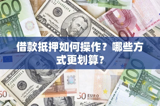 济南借款抵押如何操作？哪些方式更划算？