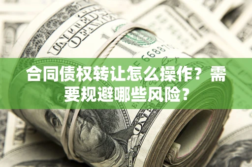 济南合同债权转让怎么操作？需要规避哪些风险？