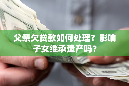 济南父亲欠贷款如何处理？影响子女继承遗产吗？