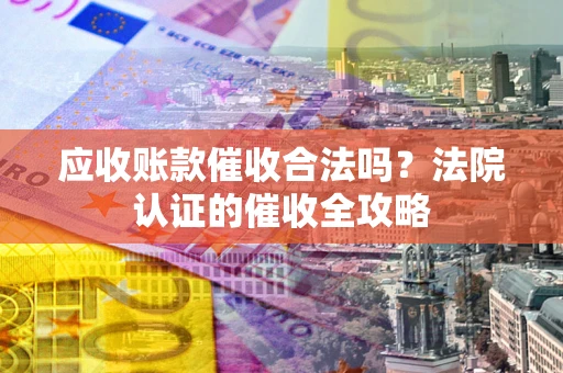 济南应收账款催收合法吗？法院认证的催收全攻略