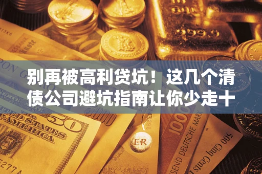 济南别再被高利贷坑！这几个清债公司避坑指南让你少走十年弯路