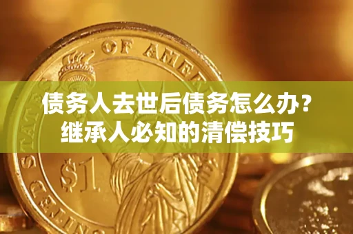 济南债务人去世后债务怎么办？继承人必知的清偿技巧