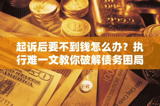 济南起诉后要不到钱怎么办？执行难一文教你破解债务困局